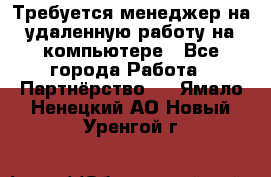 Требуется менеджер на удаленную работу на компьютере - Все города Работа » Партнёрство   . Ямало-Ненецкий АО,Новый Уренгой г.